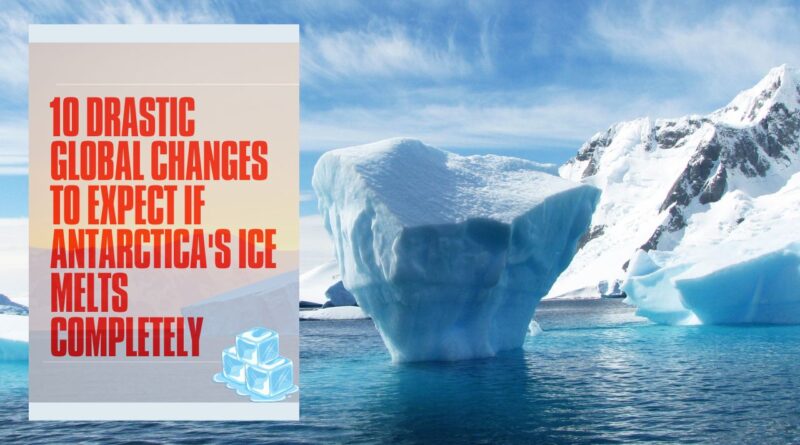 10 Drastic Global Changes to Expect if Antarctica's Ice Melts Completely